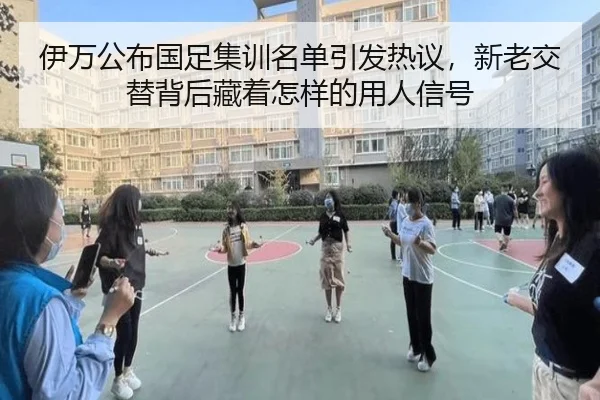 伊万公布国足集训名单引发热议，新老交替背后藏着怎样的用人信号
